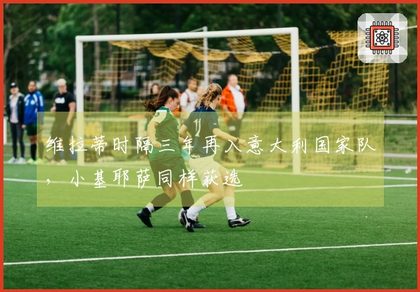 维拉蒂时隔三年再入意大利国家队，小基耶萨同样获选