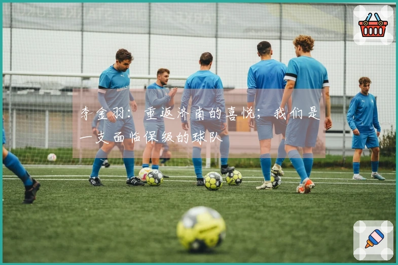 李金羽:重返济南的喜悦;我们是一支面临保级的球队