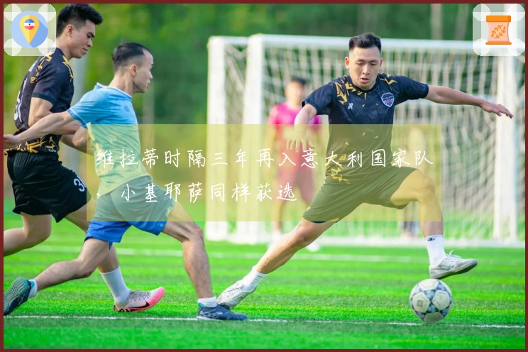 维拉蒂时隔三年再入意大利国家队，小基耶萨同样获选