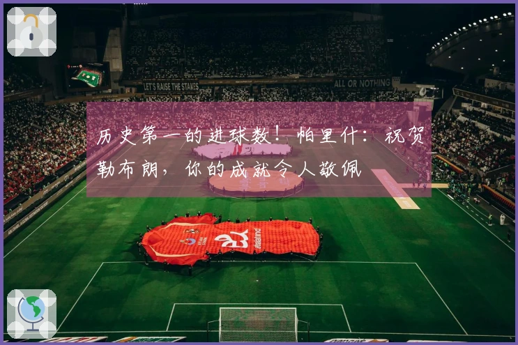 历史第一的进球数！帕里什：祝贺勒布朗，你的成就令人敬佩