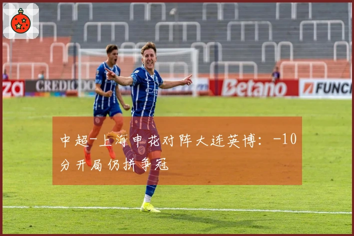 中超-上海申花对阵大连英博：-10分开局仍拼争冠