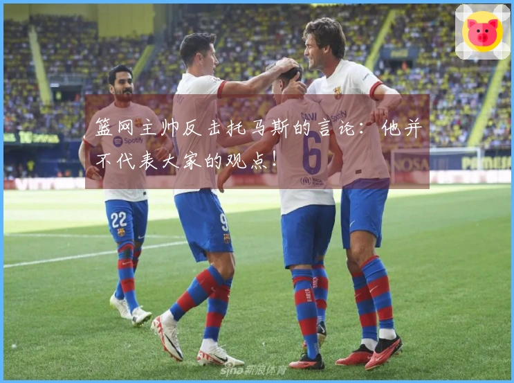 篮网主帅反击托马斯的言论：他并不代表大家的观点！