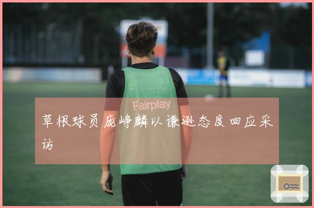 草根球员庞峥麟以谦逊态度回应采访