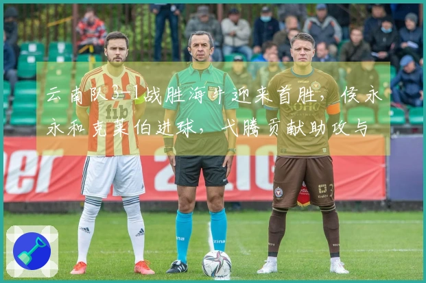 云南队3-1战胜海牛迎来首胜，侯永永和克莱伯进球，弋腾贡献助攻与进球