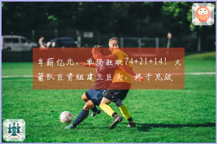 年薪亿元，单场狂砍74+21+14！火箭队巨资组建三巨头，终于见效