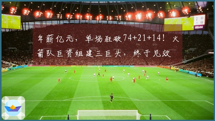 年薪亿元，单场狂砍74+21+14！火箭队巨资组建三巨头，终于见效