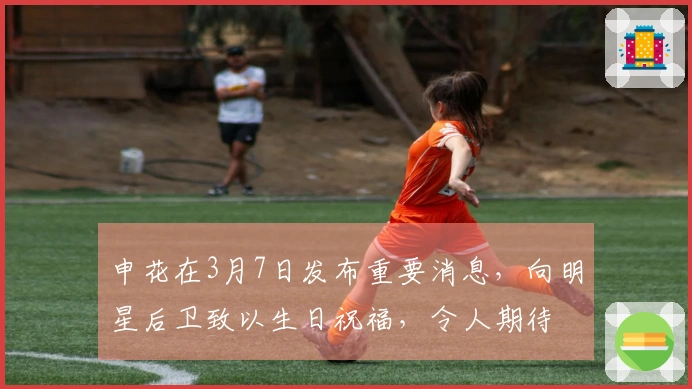 申花在3月7日发布重要消息,向明星后卫致以生日祝福,令人期待