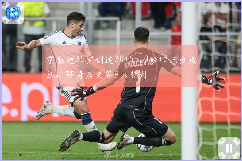 霍勒迪35岁创造30+5+10助+5三分成就，跻身历史第4人行列