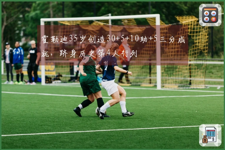 霍勒迪35岁创造30+5+10助+5三分成就，跻身历史第4人行列