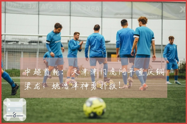 中超首轮：天津津门虎闷平重庆铜梁龙，姚浩洋神勇扑救！