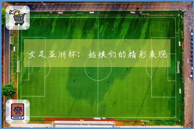 女足亚洲杯：姑娘们的精彩表现