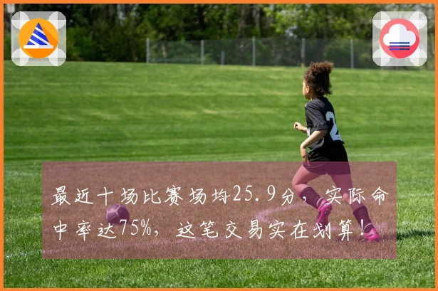 最近十场比赛场均25.9分，实际命中率达75%，这笔交易实在划算！