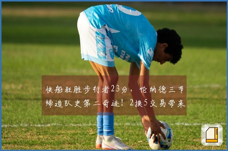 快船狂胜步行者23分，伦纳德三节缔造队史第二奇迹！2换5交易带来丰厚回报