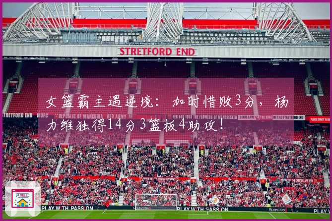 女篮霸主遇逆境：加时惜败3分，杨力维独得14分3篮板4助攻！