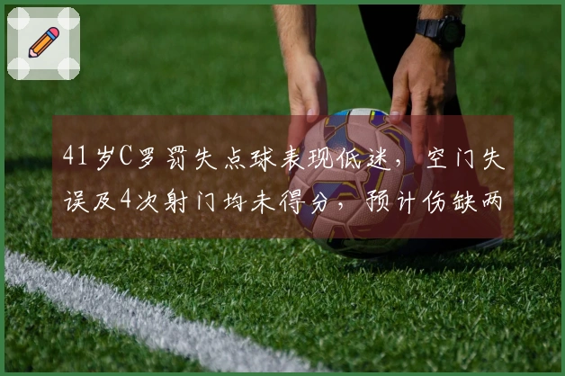 41岁C罗罚失点球表现低迷，空门失误及4次射门均未得分，预计伤缺两周