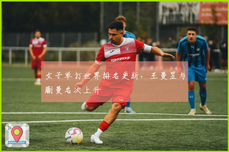 女子单打世界排名更新，王曼昱与蒯曼名次上升