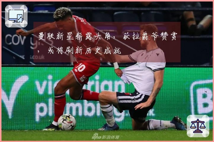 曼联新星崭露头角，获拉爵爷赞赏，或将刷新历史成就