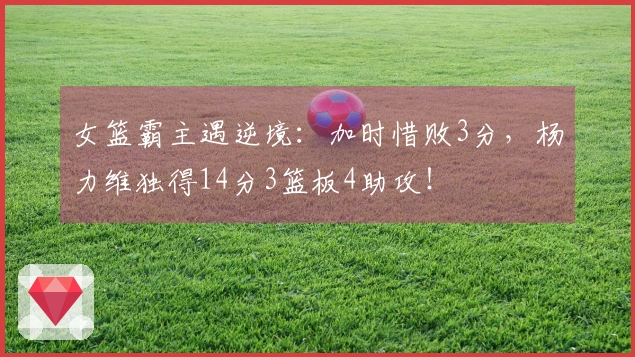 女篮霸主遇逆境：加时惜败3分，杨力维独得14分3篮板4助攻！