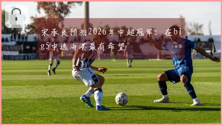 宋承良预测2026年中超冠军：在big5中选海港最有希望