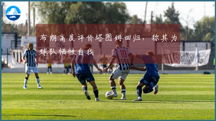 布朗高度评价塔图姆回归，称其为球队牺牲自我