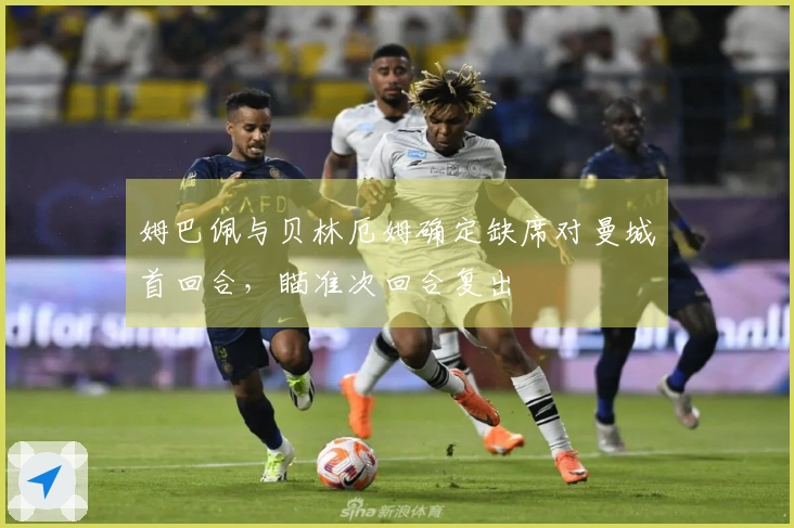 姆巴佩与贝林厄姆确定缺席对曼城首回合，瞄准次回合复出