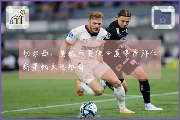 切尔西、曼城和曼联今夏争夺拜仁新星帕夫洛维奇