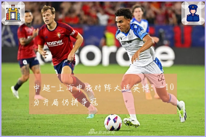 中超-上海申花对阵大连英博：-10分开局仍拼争冠