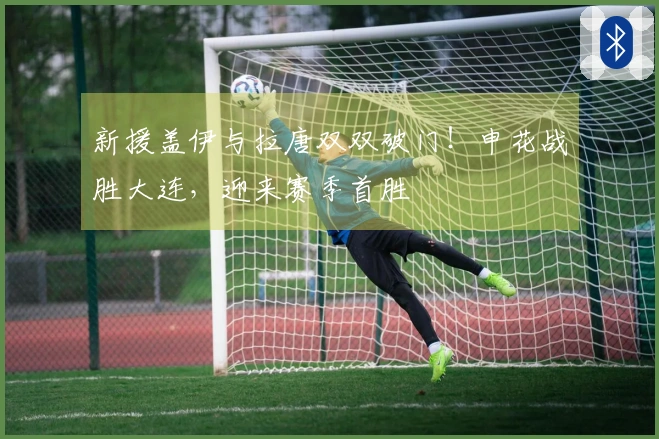 新援盖伊与拉唐双双破门！申花战胜大连，迎来赛季首胜