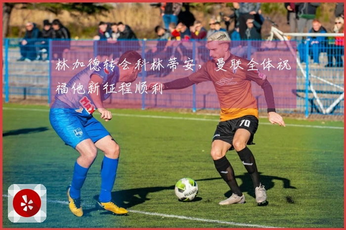 林加德转会科林蒂安，曼联全体祝福他新征程顺利