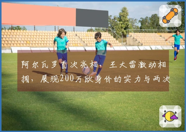 阿尔瓦罗首次亮相，王大雷激动相拥，展现200万欧身价的实力与两次关键封堵