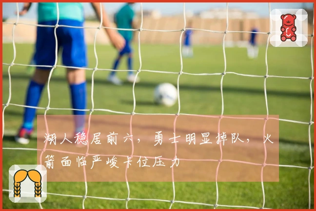 湖人稳居前六，勇士明显掉队，火箭面临严峻卡位压力