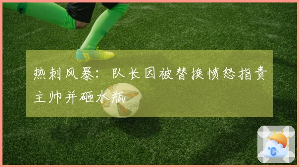 热刺风暴：队长因被替换愤怒指责主帅并砸水瓶