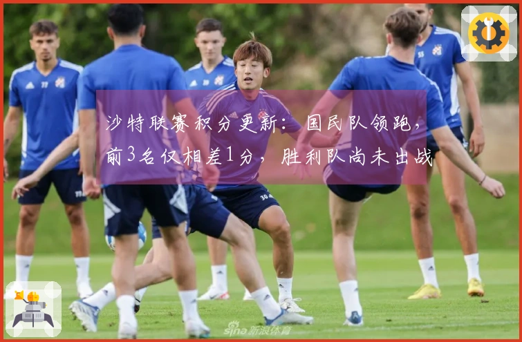 沙特联赛积分更新：国民队领跑，前3名仅相差1分，胜利队尚未出战位列第2