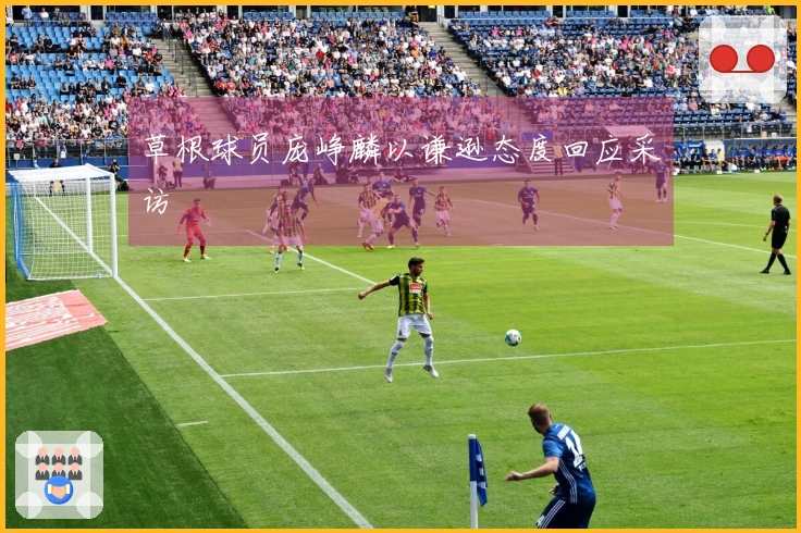 草根球员庞峥麟以谦逊态度回应采访