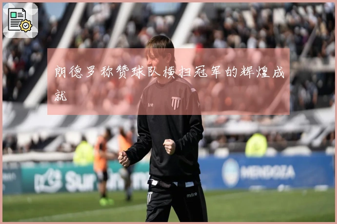 朗德罗称赞球队横扫冠军的辉煌成就