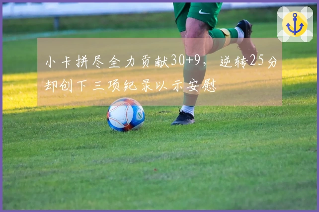 小卡拼尽全力贡献30+9，逆转25分却创下三项纪录以示安慰