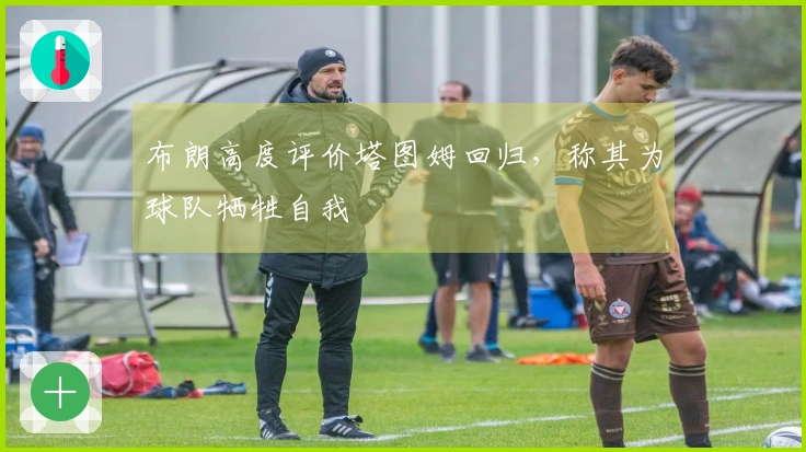 布朗高度评价塔图姆回归，称其为球队牺牲自我
