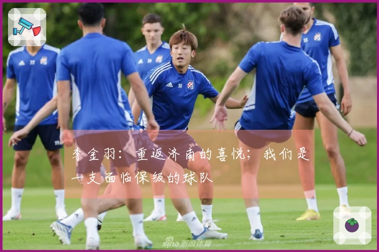 李金羽：重返济南的喜悦；我们是一支面临保级的球队