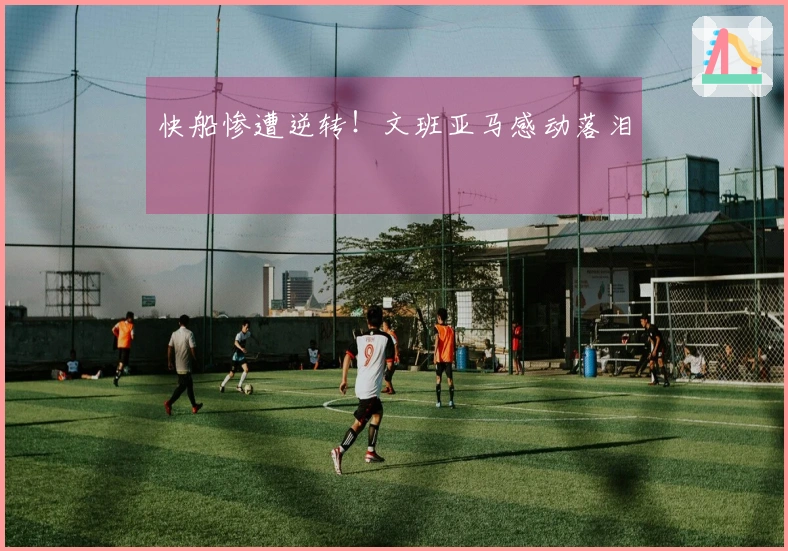 快船惨遭逆转！文班亚马感动落泪