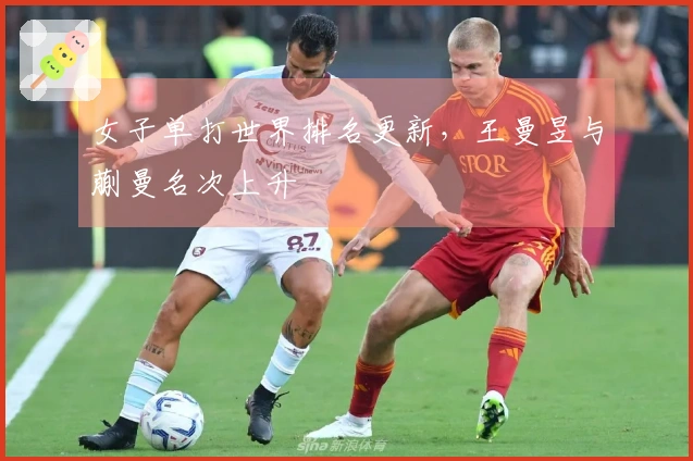 女子单打世界排名更新，王曼昱与蒯曼名次上升