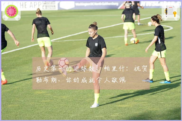 历史第一的进球数！帕里什：祝贺勒布朗，你的成就令人敬佩