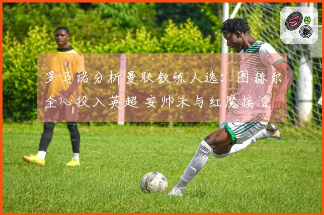 罗马诺分析曼联教练人选：图赫尔全心投入英超 安帅未与红魔接洽