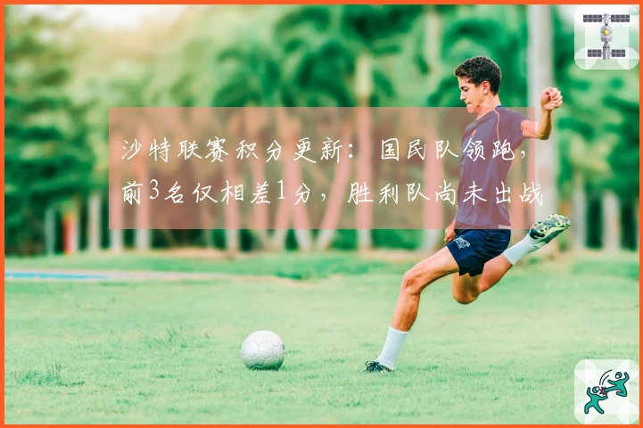 沙特联赛积分更新：国民队领跑，前3名仅相差1分，胜利队尚未出战位列第2